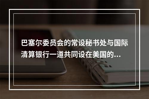 巴塞尔委员会的常设秘书处与国际清算银行一道共同设在美国的纽约