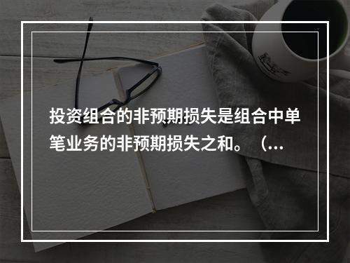 投资组合的非预期损失是组合中单笔业务的非预期损失之和。（　　