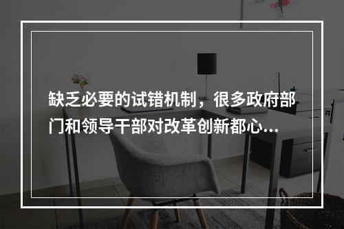 缺乏必要的试错机制，很多政府部门和领导干部对改革创新都心存(