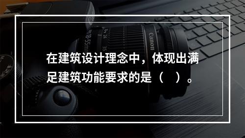 在建筑设计理念中，体现出满足建筑功能要求的是（　）。