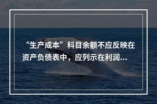 “生产成本”科目余额不应反映在资产负债表中，应列示在利润表中