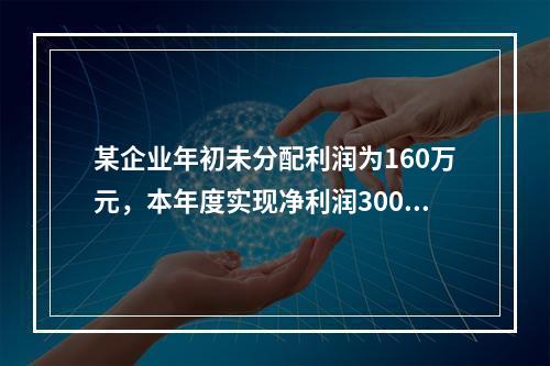 某企业年初未分配利润为160万元，本年度实现净利润300万元