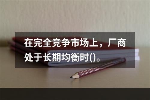 在完全竞争市场上，厂商处于长期均衡时()。