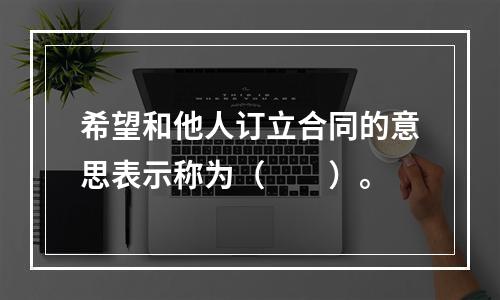 希望和他人订立合同的意思表示称为（　　）。