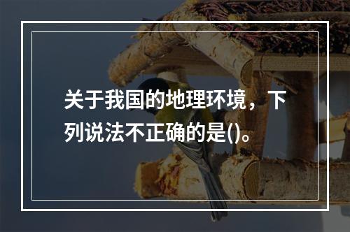 关于我国的地理环境，下列说法不正确的是()。