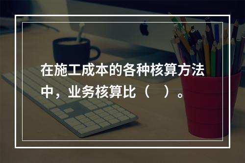 在施工成本的各种核算方法中，业务核算比（　）。