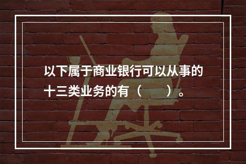 以下属于商业银行可以从事的十三类业务的有（  ）。