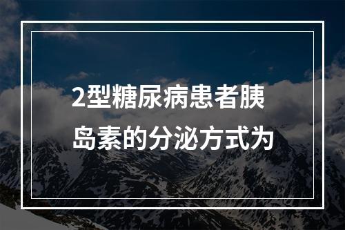 2型糖尿病患者胰岛素的分泌方式为