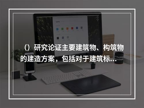 （）研究论证主要建筑物、构筑物的建造方案，包括对于建筑标准的