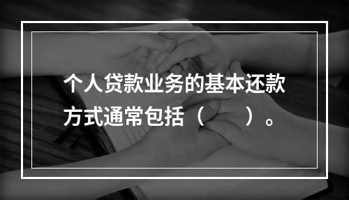 个人贷款业务的基本还款方式通常包括（　　）。