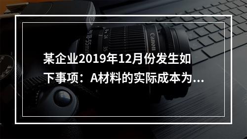 某企业2019年12月份发生如下事项：A材料的实际成本为20