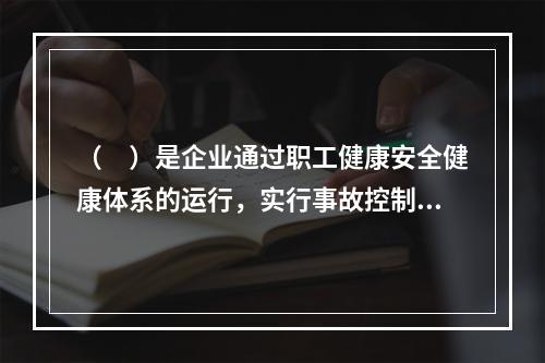 （　）是企业通过职工健康安全健康体系的运行，实行事故控制的开