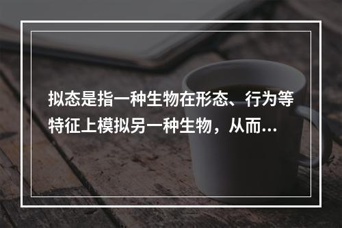 拟态是指一种生物在形态、行为等特征上模拟另一种生物，从而使一