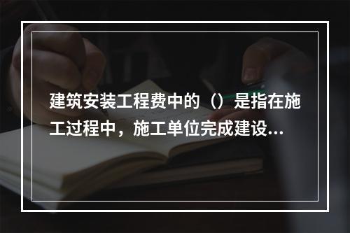 建筑安装工程费中的（）是指在施工过程中，施工单位完成建设单位