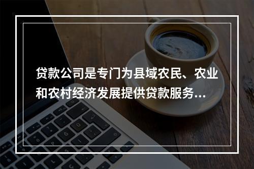 贷款公司是专门为县域农民、农业和农村经济发展提供贷款服务的非