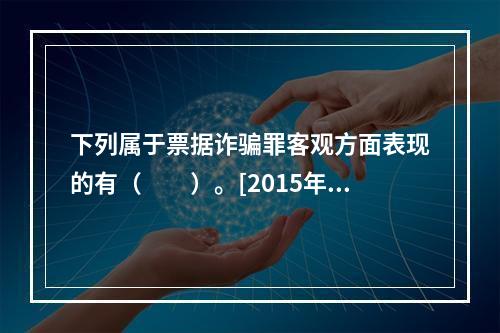 下列属于票据诈骗罪客观方面表现的有（　　）。[2015年5月