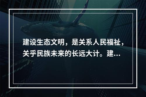 建设生态文明，是关系人民福祉，关乎民族未来的长远大计。建设社