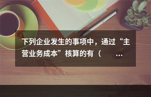 下列企业发生的事项中，通过“主营业务成本”核算的有（　　）。