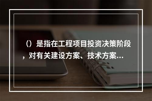 （）是指在工程项目投资决策阶段，对有关建设方案、技术方案或生