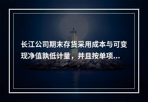 长江公司期末存货采用成本与可变现净值孰低计量，并且按单项存货