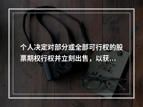 个人决定对部分或全部可行权的股票期权行权并立刻出售，以获取