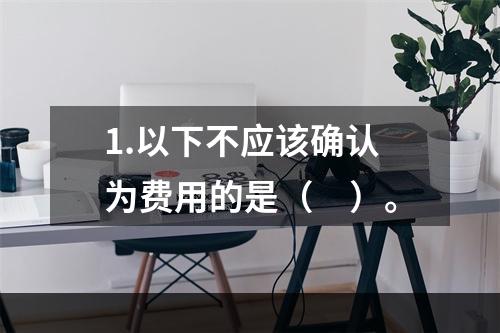 1.以下不应该确认为费用的是（　）。