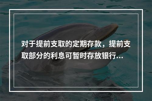 对于提前支取的定期存款，提前支取部分的利息可暂时存放银行。（