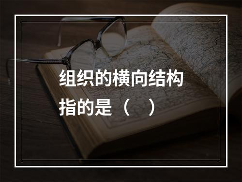 组织的横向结构指的是（　）