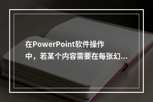 在PowerPoint软件操作中，若某个内容需要在每张幻灯片