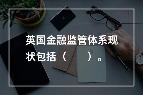 英国金融监管体系现状包括（  ）。