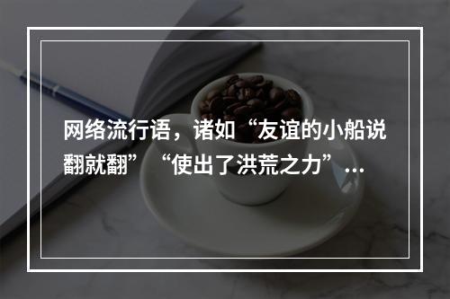 网络流行语，诸如“友谊的小船说翻就翻”“使出了洪荒之力”等的