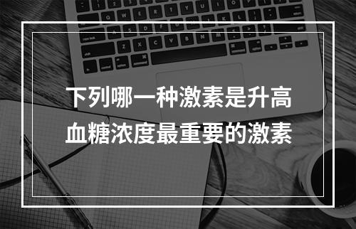 下列哪一种激素是升高血糖浓度最重要的激素