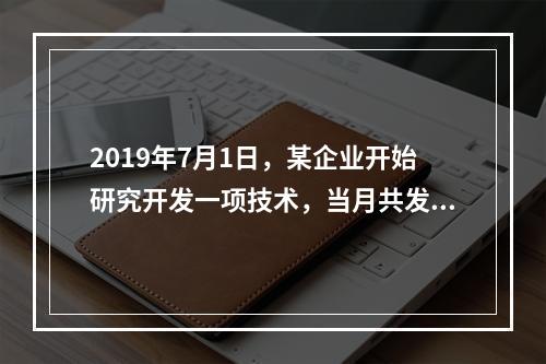 2019年7月1日，某企业开始研究开发一项技术，当月共发生研