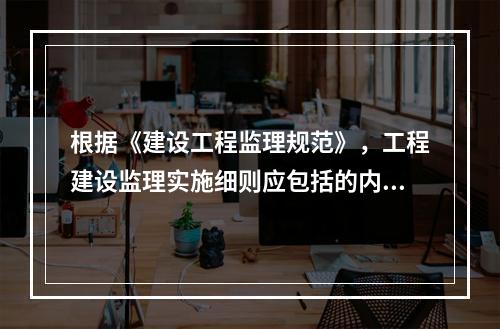 根据《建设工程监理规范》，工程建设监理实施细则应包括的内容有