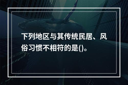 下列地区与其传统民居、风俗习惯不相符的是()。