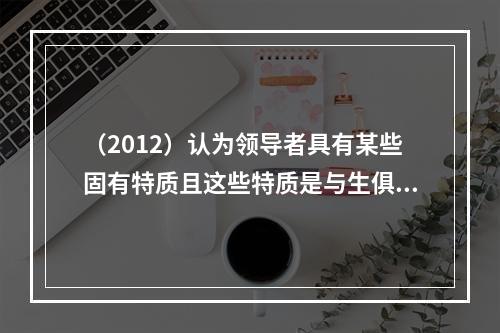 （2012）认为领导者具有某些固有特质且这些特质是与生俱来