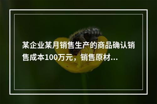 某企业某月销售生产的商品确认销售成本100万元，销售原材料确