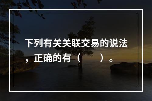 下列有关关联交易的说法，正确的有（　　）。