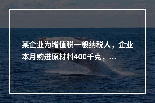 某企业为增值税一般纳税人，企业本月购进原材料400千克，货款