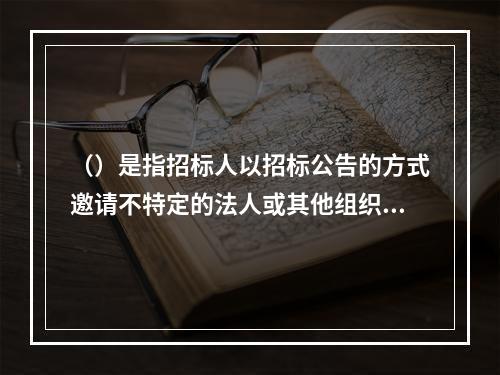 （）是指招标人以招标公告的方式邀请不特定的法人或其他组织投标