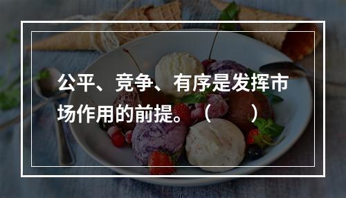 公平、竞争、有序是发挥市场作用的前提。（  ）