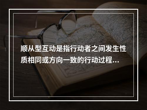 顺从型互动是指行动者之间发生性质相同或方向一致的行动过程，常