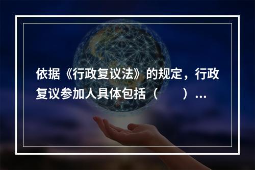 依据《行政复议法》的规定，行政复议参加人具体包括（  ）。