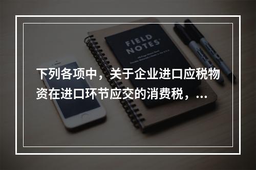 下列各项中，关于企业进口应税物资在进口环节应交的消费税，可能