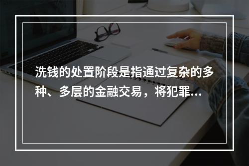 洗钱的处置阶段是指通过复杂的多种、多层的金融交易，将犯罪收益