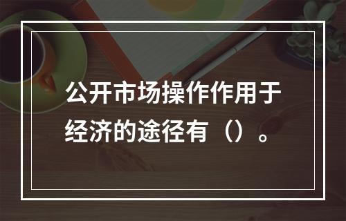 公开市场操作作用于经济的途径有（）。