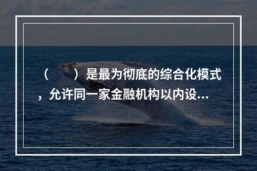 （  ）是最为彻底的综合化模式，允许同一家金融机构以内设事业