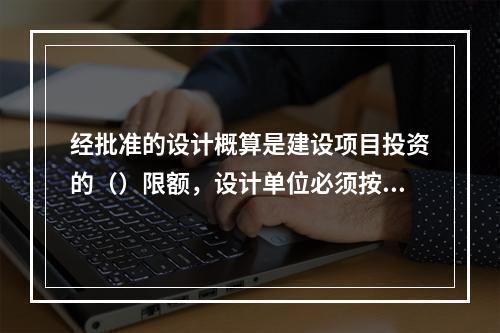 经批准的设计概算是建设项目投资的（）限额，设计单位必须按照批