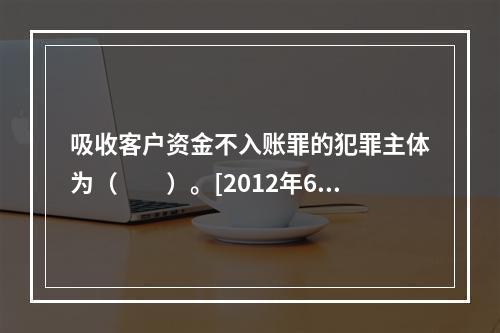 吸收客户资金不入账罪的犯罪主体为（　　）。[2012年6月真