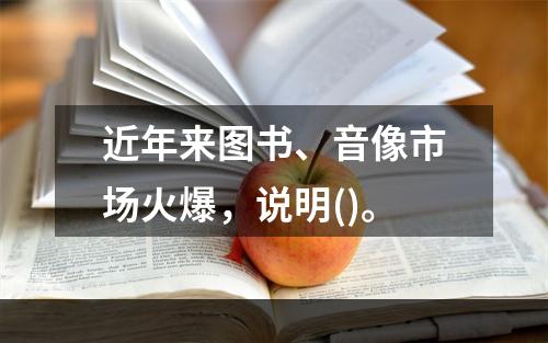 近年来图书、音像市场火爆，说明()。